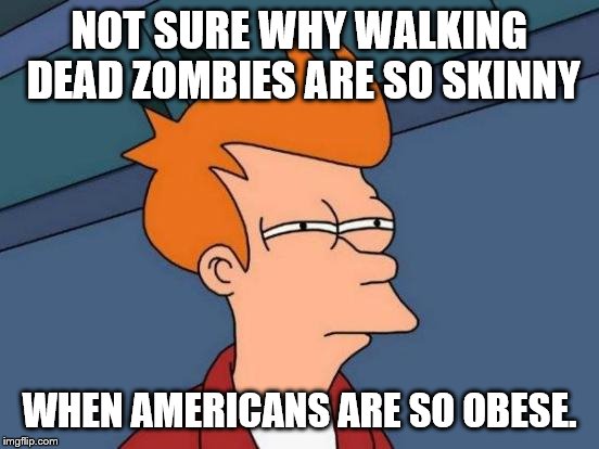 I Guess Cannibalism Sheds Pounds. | NOT SURE WHY WALKING DEAD ZOMBIES ARE SO SKINNY WHEN AMERICANS ARE SO OBESE. | image tagged in memes,futurama fry | made w/ Imgflip meme maker