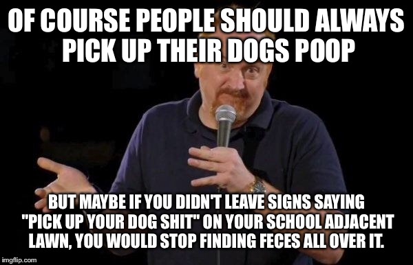 Louis ck but maybe | OF COURSE PEOPLE SHOULD ALWAYS PICK UP THEIR DOGS POOP BUT MAYBE IF YOU DIDN'T LEAVE SIGNS SAYING "PICK UP YOUR DOG SHIT" ON YOUR SCHOOL ADJ | image tagged in louis ck but maybe | made w/ Imgflip meme maker