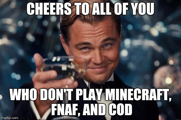 Leonardo Dicaprio Cheers | CHEERS TO ALL OF YOU WHO DON'T PLAY MINECRAFT, FNAF, AND COD | image tagged in memes,leonardo dicaprio cheers,cod,fnaf,minecraft | made w/ Imgflip meme maker