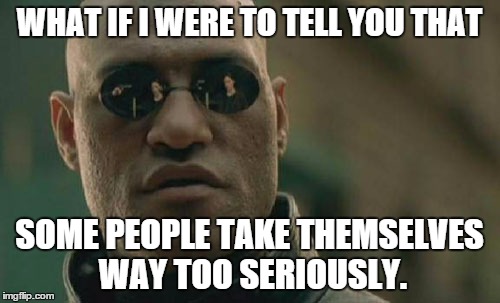 Matrix Morpheus Meme | WHAT IF I WERE TO TELL YOU THAT SOME PEOPLE TAKE THEMSELVES WAY TOO SERIOUSLY. | image tagged in memes,matrix morpheus | made w/ Imgflip meme maker