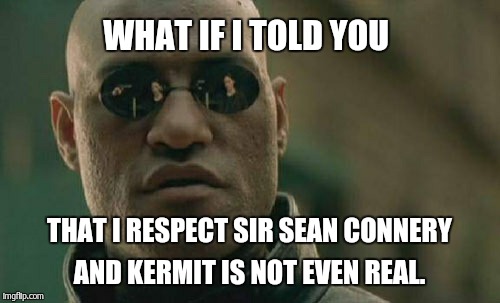 Matrix Morpheus Meme | WHAT IF I TOLD YOU THAT I RESPECT SIR SEAN CONNERY AND KERMIT IS NOT EVEN REAL. | image tagged in memes,matrix morpheus | made w/ Imgflip meme maker