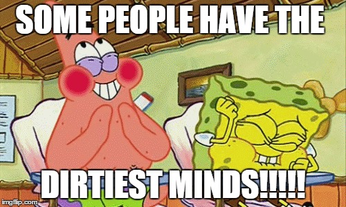 some people have the dirtiest minds | SOME PEOPLE HAVE THE DIRTIEST MINDS!!!!! | image tagged in dirty minds,spongebob dirty mind | made w/ Imgflip meme maker