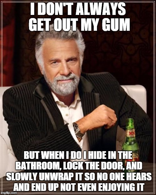 The Most Interesting Man In The World Meme | I DON'T ALWAYS GET OUT MY GUM BUT WHEN I DO I HIDE IN THE BATHROOM, LOCK THE DOOR, AND SLOWLY UNWRAP IT SO NO ONE HEARS AND END UP NOT EVEN  | image tagged in memes,the most interesting man in the world | made w/ Imgflip meme maker