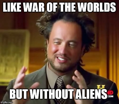 Ancient Aliens Meme | LIKE WAR OF THE WORLDS BUT WITHOUT ALIENS | image tagged in memes,ancient aliens | made w/ Imgflip meme maker