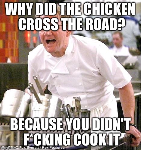 Chef Gordon Ramsay Meme | WHY DID THE CHICKEN CROSS THE ROAD? BECAUSE YOU DIDN'T F*CKING COOK IT | image tagged in memes,chef gordon ramsay,anti joke chicken,bad joke eel,funny | made w/ Imgflip meme maker
