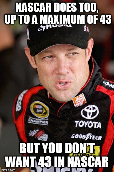 Matt Kenseth So... | NASCAR DOES TOO, UP TO A MAXIMUM OF 43 BUT YOU DON'T WANT 43 IN NASCAR | image tagged in matt kenseth so | made w/ Imgflip meme maker