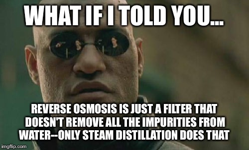 Drink Pure Water | WHAT IF I TOLD YOU... REVERSE OSMOSIS IS JUST A FILTER THAT DOESN'T REMOVE ALL THE IMPURITIES FROM WATER--ONLY STEAM DISTILLATION DOES THAT | image tagged in memes,matrix morpheus,water,health | made w/ Imgflip meme maker