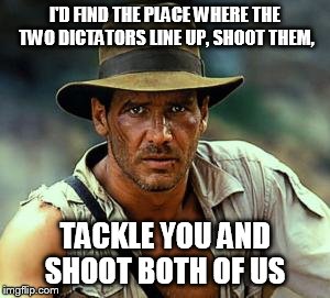 Indiana Jones Fedora | I'D FIND THE PLACE WHERE THE TWO DICTATORS LINE UP, SHOOT THEM, TACKLE YOU AND SHOOT BOTH OF US | image tagged in indiana jones fedora | made w/ Imgflip meme maker