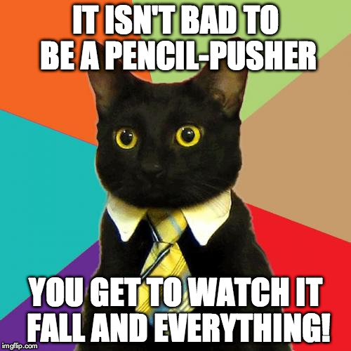 Business Cat Meme | IT ISN'T BAD TO BE A PENCIL-PUSHER YOU GET TO WATCH IT FALL AND EVERYTHING! | image tagged in memes,business cat | made w/ Imgflip meme maker