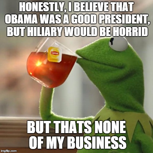 But That's None Of My Business Meme | HONESTLY, I BELIEVE THAT OBAMA WAS A GOOD PRESIDENT, BUT HILIARY WOULD BE HORRID BUT THATS NONE OF MY BUSINESS | image tagged in memes,but thats none of my business,kermit the frog | made w/ Imgflip meme maker