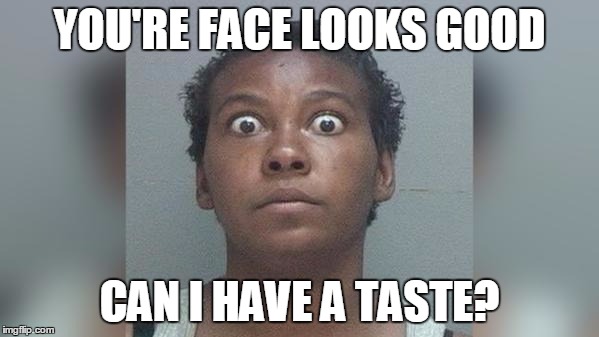 Crazy Eyes | YOU'RE FACE LOOKS GOOD CAN I HAVE A TASTE? | image tagged in crazy eyes | made w/ Imgflip meme maker
