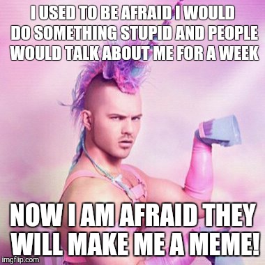 Unicorn MAN Meme | I USED TO BE AFRAID I WOULD DO SOMETHING STUPID AND PEOPLE WOULD TALK ABOUT ME FOR A WEEK NOW I AM AFRAID THEY WILL MAKE ME A MEME! | image tagged in memes,unicorn man | made w/ Imgflip meme maker