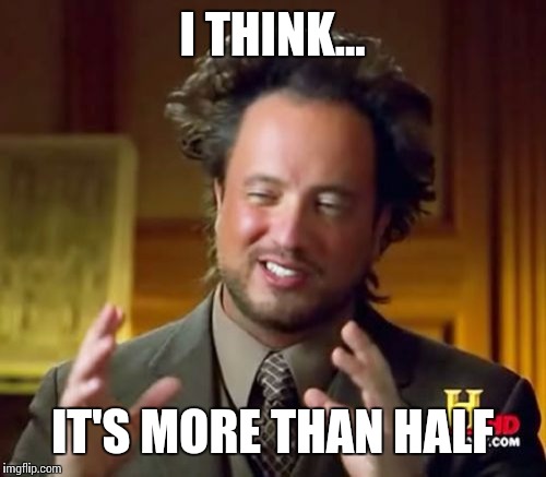 Ancient Aliens Meme | I THINK... IT'S MORE THAN HALF | image tagged in memes,ancient aliens | made w/ Imgflip meme maker