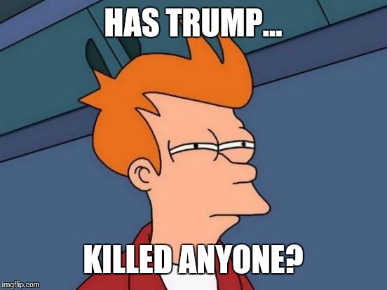 Futurama Fry Meme | HAS TRUMP... KILLED ANYONE? | image tagged in memes,futurama fry | made w/ Imgflip meme maker