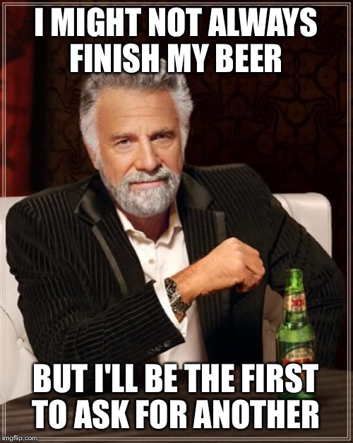 The Most Interesting Man In The World | I MIGHT NOT ALWAYS FINISH MY BEER BUT I'LL BE THE FIRST TO ASK FOR ANOTHER | image tagged in memes,the most interesting man in the world | made w/ Imgflip meme maker