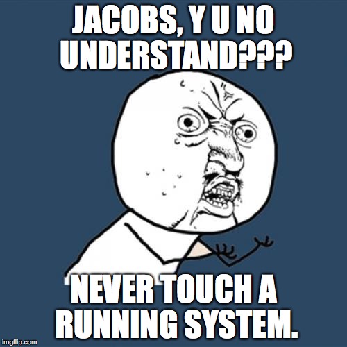 Y U No Meme | JACOBS, Y U NO UNDERSTAND??? NEVER TOUCH A RUNNING SYSTEM. | image tagged in memes,y u no | made w/ Imgflip meme maker