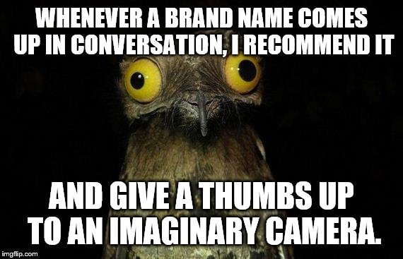 Weird Stuff I Do Potoo Meme | WHENEVER A BRAND NAME COMES UP IN CONVERSATION, I RECOMMEND IT AND GIVE A THUMBS UP TO AN IMAGINARY CAMERA. | image tagged in memes,weird stuff i do potoo | made w/ Imgflip meme maker