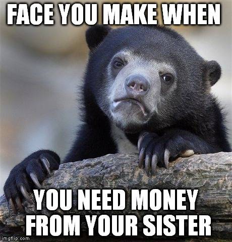 Confession Bear Meme | FACE YOU MAKE WHEN YOU NEED MONEY FROM YOUR SISTER | image tagged in memes,confession bear | made w/ Imgflip meme maker