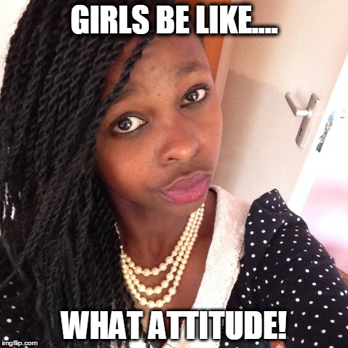 attitude | GIRLS BE LIKE.... WHAT ATTITUDE! | image tagged in funny | made w/ Imgflip meme maker