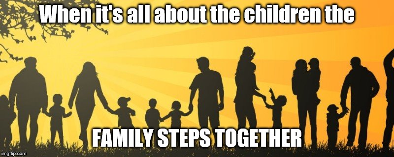 When it's all about the children the FAMILY STEPS TOGETHER | image tagged in meme | made w/ Imgflip meme maker