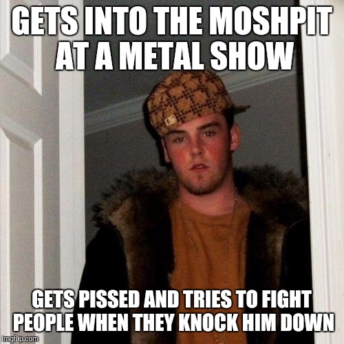Scumbag Steve Meme | GETS INTO THE MOSHPIT AT A METAL SHOW GETS PISSED AND TRIES TO FIGHT PEOPLE WHEN THEY KNOCK HIM DOWN | image tagged in memes,scumbag steve,AdviceAnimals | made w/ Imgflip meme maker