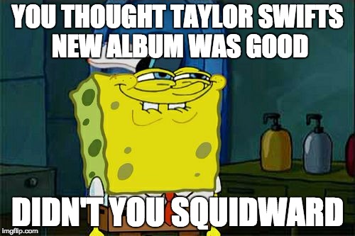 Don't You Squidward | YOU THOUGHT TAYLOR SWIFTS NEW ALBUM WAS GOOD DIDN'T YOU SQUIDWARD | image tagged in memes,dont you squidward | made w/ Imgflip meme maker