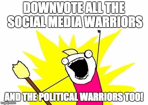 X All The Y Meme | DOWNVOTE ALL THE SOCIAL MEDIA WARRIORS AND THE POLITICAL WARRIORS TOO! | image tagged in memes,x all the y | made w/ Imgflip meme maker
