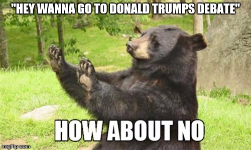 How About No Bear | "HEY WANNA GO TO DONALD TRUMPS DEBATE" | image tagged in memes,how about no bear | made w/ Imgflip meme maker