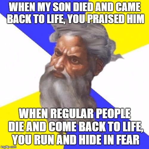 Advice God | WHEN MY SON DIED AND CAME BACK TO LIFE, YOU PRAISED HIM WHEN REGULAR PEOPLE DIE AND COME BACK TO LIFE, YOU RUN AND HIDE IN FEAR | image tagged in memes,advice god | made w/ Imgflip meme maker
