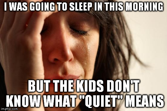 First World Problems | I WAS GOING TO SLEEP IN THIS MORNING BUT THE KIDS DON'T KNOW WHAT "QUIET" MEANS | image tagged in memes,first world problems | made w/ Imgflip meme maker