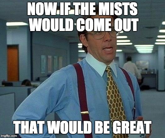 That Would Be Great Meme | NOW IF THE MISTS WOULD COME OUT THAT WOULD BE GREAT | image tagged in memes,that would be great | made w/ Imgflip meme maker