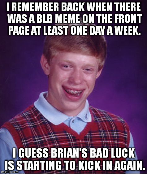 Bad Luck Brian | I REMEMBER BACK WHEN THERE WAS A BLB MEME ON THE FRONT PAGE AT LEAST ONE DAY A WEEK. I GUESS BRIAN'S BAD LUCK IS STARTING TO KICK IN AGAIN. | image tagged in memes,bad luck brian | made w/ Imgflip meme maker