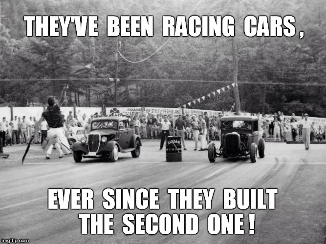 The Need for Speed! | THEY'VE  BEEN  RACING  CARS , EVER  SINCE  THEY  BUILT  THE  SECOND  ONE ! | image tagged in racing,cars fast cars,race cars,old school | made w/ Imgflip meme maker