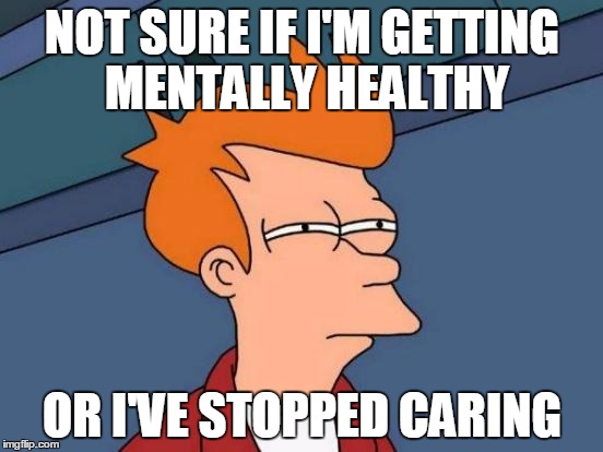 Futurama Fry | NOT SURE IF I'M GETTING MENTALLY HEALTHY OR I'VE STOPPED CARING | image tagged in memes,futurama fry,AdviceAnimals | made w/ Imgflip meme maker