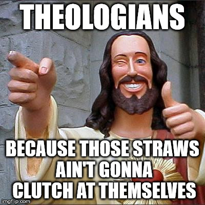 Buddy Christ | THEOLOGIANS BECAUSE THOSE STRAWS AIN'T GONNA CLUTCH AT THEMSELVES | image tagged in memes,buddy christ | made w/ Imgflip meme maker