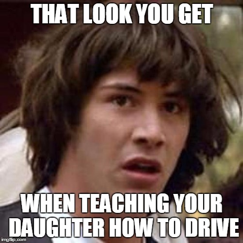 Conspiracy Keanu Meme | THAT LOOK YOU GET WHEN TEACHING YOUR DAUGHTER HOW TO DRIVE | image tagged in memes,conspiracy keanu | made w/ Imgflip meme maker