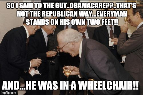 Laughing Men In Suits Meme | SO I SAID TO THE GUY..OBAMACARE??..THAT'S NOT THE REPUBLICAN WAY...EVERYMAN STANDS ON HIS OWN TWO FEET!! AND...HE WAS IN A WHEELCHAIR!! | image tagged in memes,laughing men in suits | made w/ Imgflip meme maker
