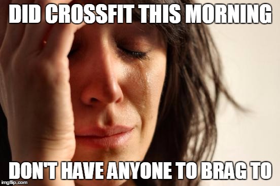 First World Problems Meme | DID CROSSFIT THIS MORNING DON'T HAVE ANYONE TO BRAG TO | image tagged in memes,first world problems,crossfit | made w/ Imgflip meme maker