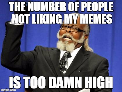 Too Damn High | THE NUMBER OF PEOPLE NOT LIKING MY MEMES IS TOO DAMN HIGH | image tagged in memes,too damn high | made w/ Imgflip meme maker