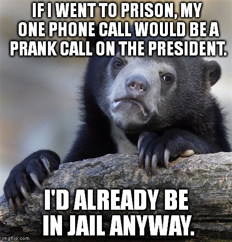 (Just assume this would work.) | IF I WENT TO PRISON, MY ONE PHONE CALL WOULD BE A PRANK CALL ON THE PRESIDENT. I'D ALREADY BE IN JAIL ANYWAY. | image tagged in memes,confession bear,scumbag | made w/ Imgflip meme maker