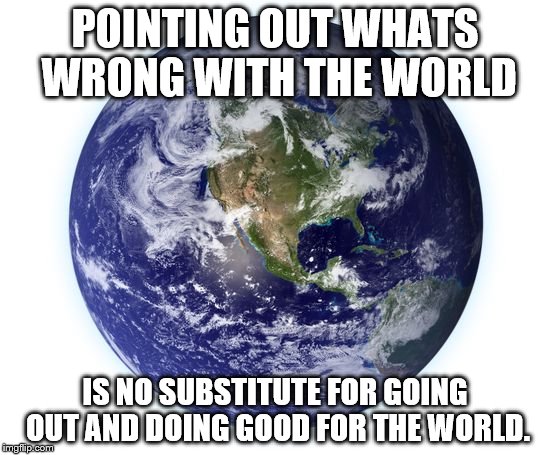 earth | POINTING OUT WHATS WRONG WITH THE WORLD IS NO SUBSTITUTE FOR GOING OUT AND DOING GOOD FOR THE WORLD. | image tagged in earth | made w/ Imgflip meme maker