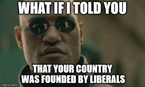 Matrix Morpheus Meme | WHAT IF I TOLD YOU THAT YOUR COUNTRY WAS FOUNDED BY LIBERALS | image tagged in memes,matrix morpheus | made w/ Imgflip meme maker