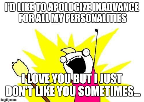 X All The Y | I'D LIKE TO APOLOGIZE INADVANCE FOR ALL MY PERSONALITIES I LOVE YOU BUT I JUST DON'T LIKE YOU SOMETIMES... | image tagged in memes,x all the y | made w/ Imgflip meme maker