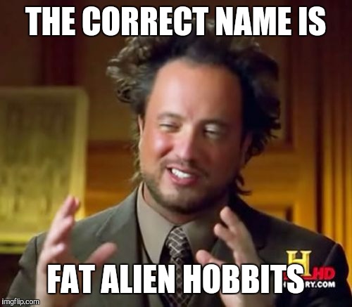 Ancient Aliens Meme | THE CORRECT NAME IS FAT ALIEN HOBBITS | image tagged in memes,ancient aliens | made w/ Imgflip meme maker