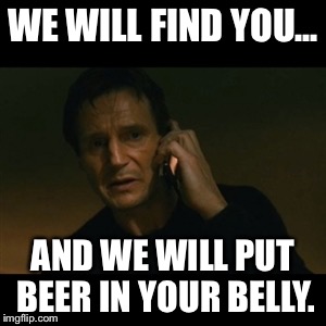Liam Neeson Taken Meme | WE WILL FIND YOU... AND WE WILL PUT BEER IN YOUR BELLY. | image tagged in memes,liam neeson taken | made w/ Imgflip meme maker