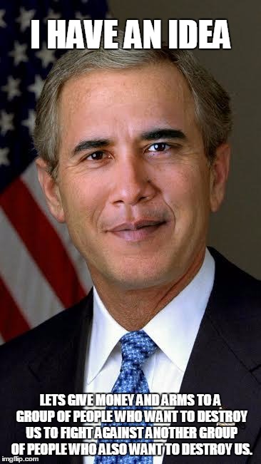 Barack Bush | I HAVE AN IDEA LETS GIVE MONEY AND ARMS TO A GROUP OF PEOPLE WHO WANT TO DESTROY US TO FIGHT AGAINST ANOTHER GROUP OF PEOPLE WHO ALSO WANT T | image tagged in barack bush | made w/ Imgflip meme maker