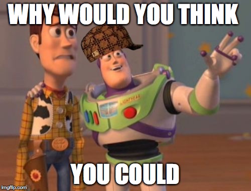 X, X Everywhere | WHY WOULD YOU THINK YOU COULD | image tagged in memes,x x everywhere,scumbag | made w/ Imgflip meme maker