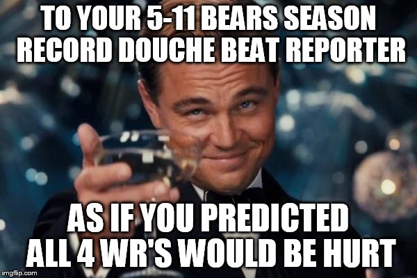 Leonardo Dicaprio Cheers Meme | TO YOUR 5-11 BEARS SEASON RECORD DOUCHE BEAT REPORTER AS IF YOU PREDICTED ALL 4 WR'S WOULD BE HURT | image tagged in memes,leonardo dicaprio cheers | made w/ Imgflip meme maker