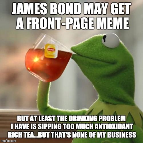 But That's None Of My Business Meme | JAMES BOND MAY GET A FRONT-PAGE MEME BUT AT LEAST THE DRINKING PROBLEM I HAVE IS SIPPING TOO MUCH ANTIOXIDANT RICH TEA...BUT THAT'S NONE OF  | image tagged in memes,but thats none of my business,kermit the frog | made w/ Imgflip meme maker