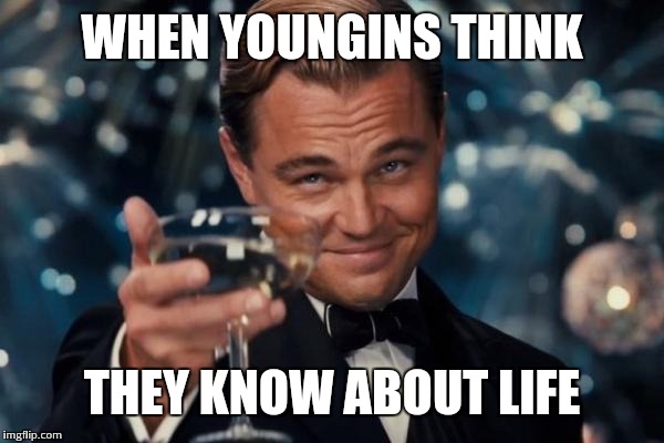 Leonardo Dicaprio Cheers | WHEN YOUNGINS THINK THEY KNOW ABOUT LIFE | image tagged in memes,leonardo dicaprio cheers | made w/ Imgflip meme maker